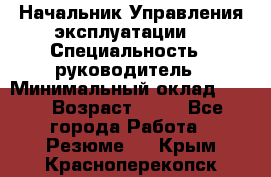 Начальник Управления эксплуатации  › Специальность ­ руководитель › Минимальный оклад ­ 80 › Возраст ­ 55 - Все города Работа » Резюме   . Крым,Красноперекопск